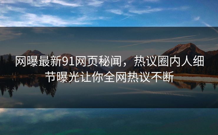 网曝最新91网页秘闻，热议圈内人细节曝光让你全网热议不断
