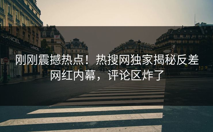 刚刚震撼热点！热搜网独家揭秘反差网红内幕，评论区炸了  第1张