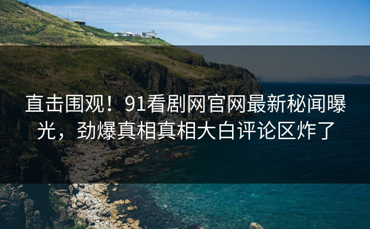 直击围观！91看剧网官网最新秘闻曝光，劲爆真相真相大白评论区炸了  第1张