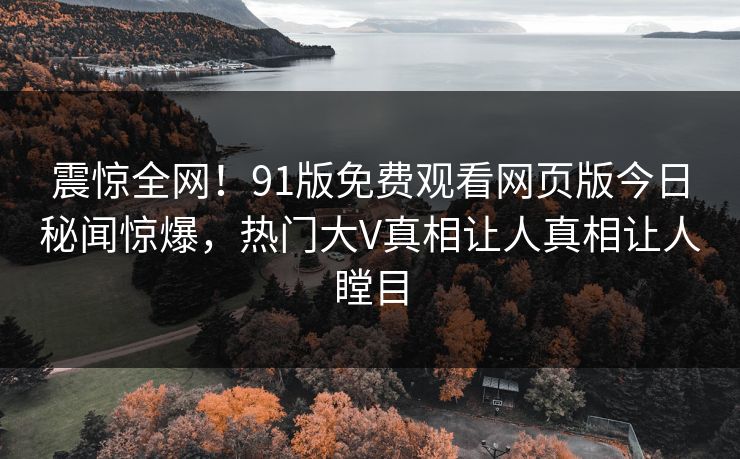 震惊全网！91版免费观看网页版今日秘闻惊爆，热门大V真相让人真相让人瞠目  第1张