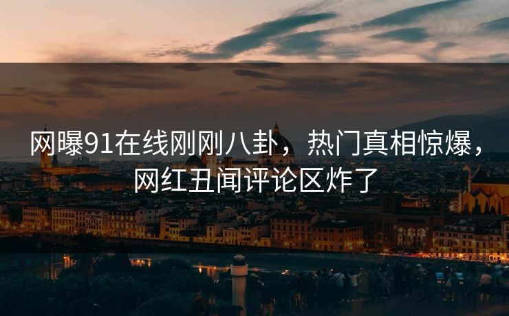 网曝91在线刚刚八卦，热门真相惊爆，网红丑闻评论区炸了