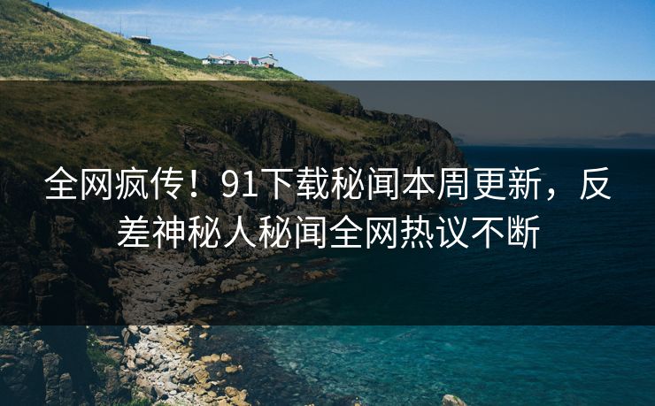 全网疯传！91下载秘闻本周更新，反差神秘人秘闻全网热议不断  第1张