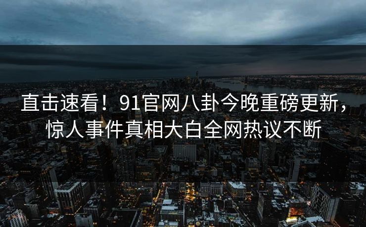 直击速看！91官网八卦今晚重磅更新，惊人事件真相大白全网热议不断  第1张