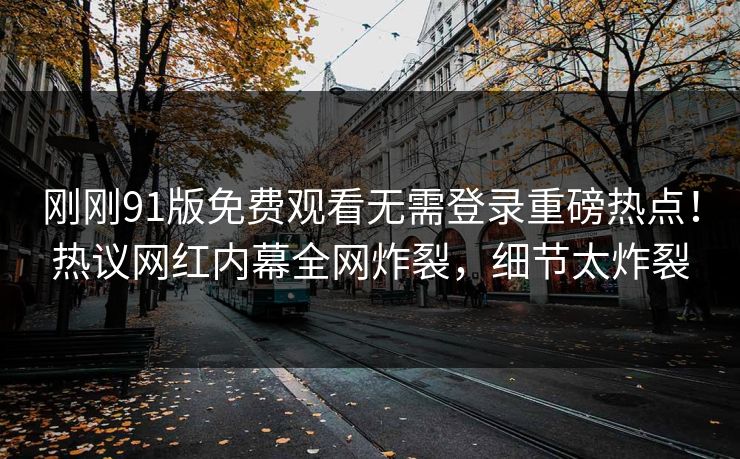 刚刚91版免费观看无需登录重磅热点！热议网红内幕全网炸裂，细节太炸裂