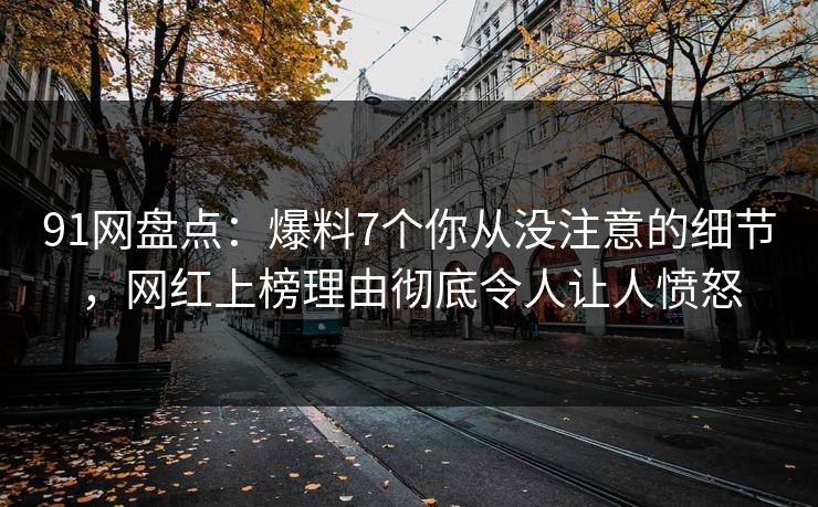 91网盘点：爆料7个你从没注意的细节，网红上榜理由彻底令人让人愤怒  第1张