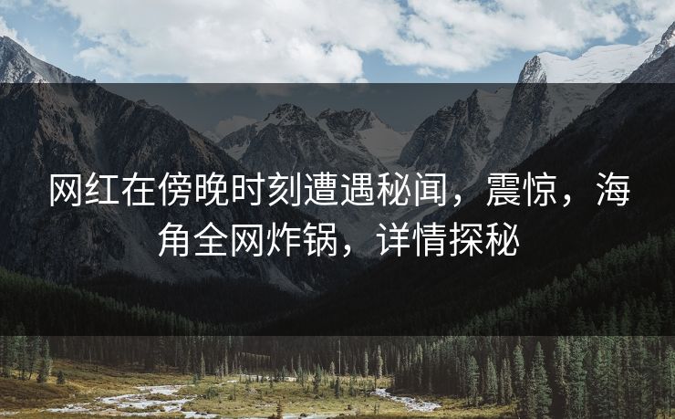 网红在傍晚时刻遭遇秘闻，震惊，海角全网炸锅，详情探秘  第1张