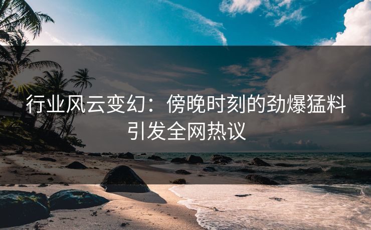 行业风云变幻：傍晚时刻的劲爆猛料引发全网热议