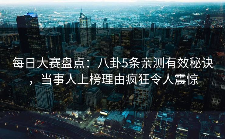 每日大赛盘点：八卦5条亲测有效秘诀，当事人上榜理由疯狂令人震惊  第1张