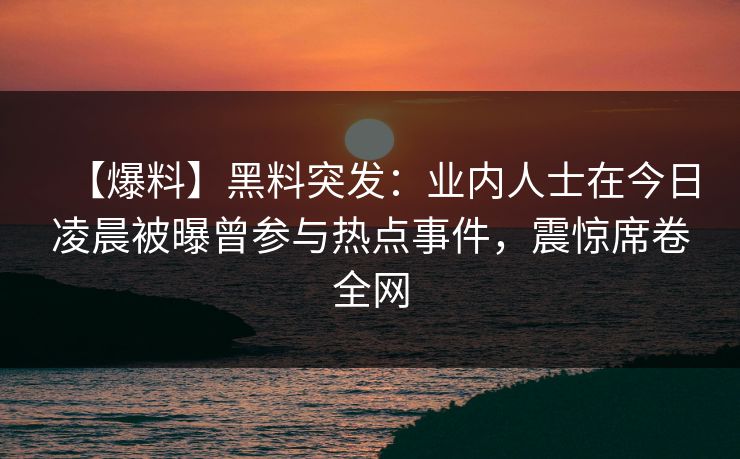 【爆料】黑料突发：业内人士在今日凌晨被曝曾参与热点事件，震惊席卷全网  第1张