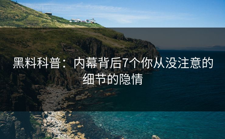 黑料科普：内幕背后7个你从没注意的细节的隐情  第1张
