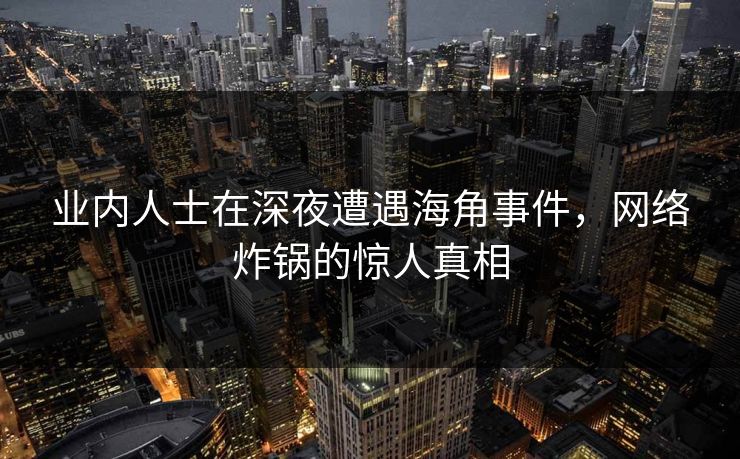 业内人士在深夜遭遇海角事件，网络炸锅的惊人真相  第1张