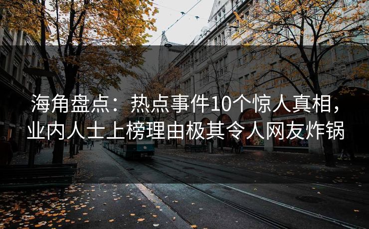 海角盘点：热点事件10个惊人真相，业内人士上榜理由极其令人网友炸锅