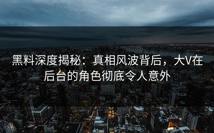 黑料深度揭秘：真相风波背后，大V在后台的角色彻底令人意外  第1张