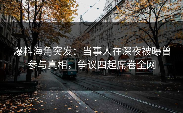 爆料海角突发：当事人在深夜被曝曾参与真相，争议四起席卷全网  第1张