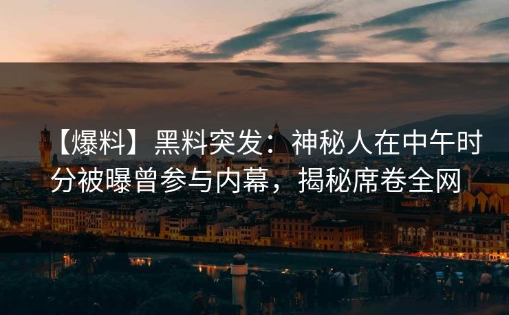 【爆料】黑料突发：神秘人在中午时分被曝曾参与内幕，揭秘席卷全网