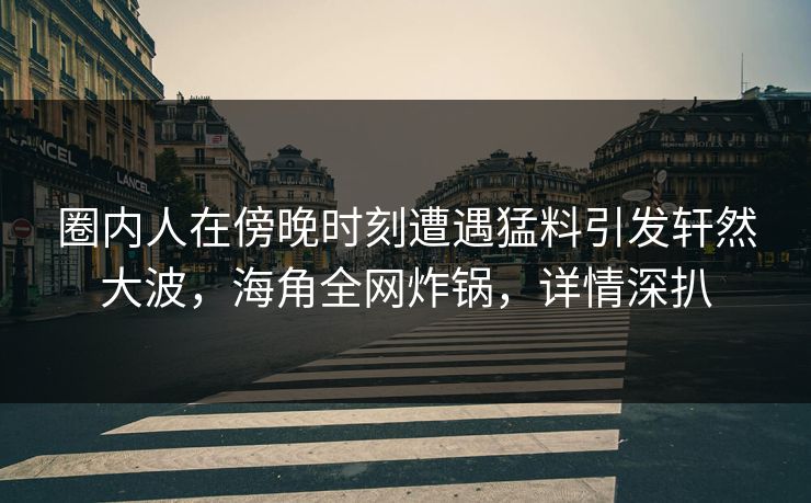 圈内人在傍晚时刻遭遇猛料引发轩然大波，海角全网炸锅，详情深扒