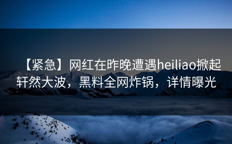 【紧急】网红在昨晚遭遇heiliao掀起轩然大波，黑料全网炸锅，详情曝光  第1张