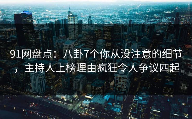 91网盘点：八卦7个你从没注意的细节，主持人上榜理由疯狂令人争议四起