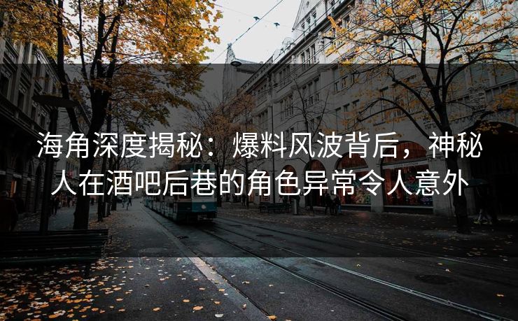 海角深度揭秘：爆料风波背后，神秘人在酒吧后巷的角色异常令人意外