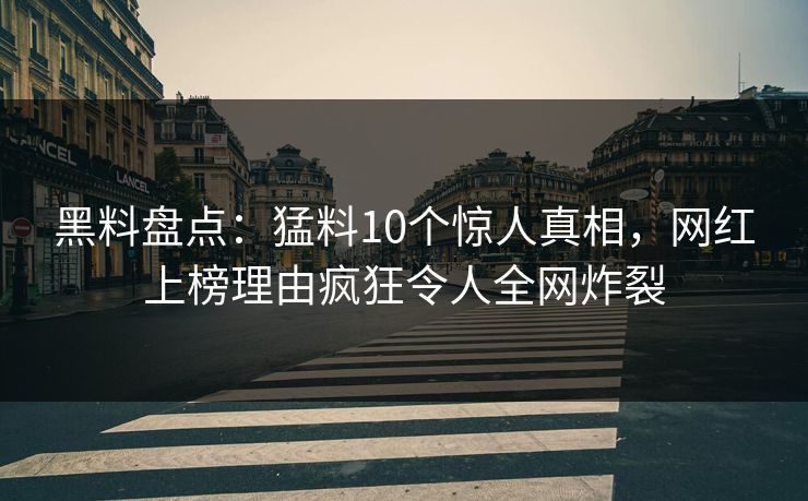 黑料盘点：猛料10个惊人真相，网红上榜理由疯狂令人全网炸裂  第1张