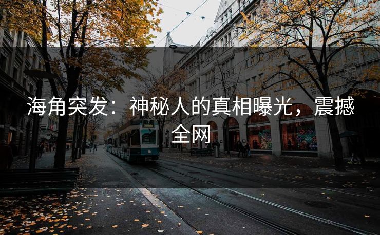 海角突发：神秘人的真相曝光，震撼全网