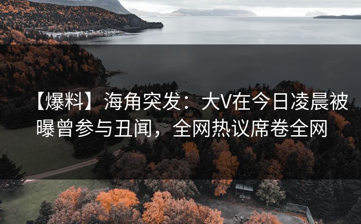 【爆料】海角突发：大V在今日凌晨被曝曾参与丑闻，全网热议席卷全网