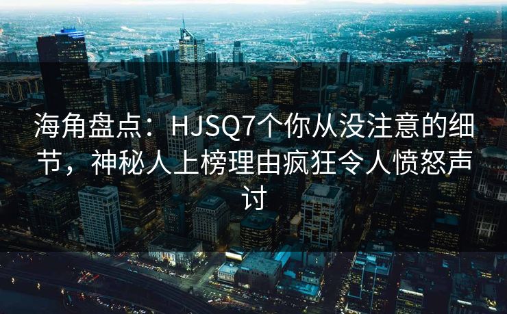 海角盘点：HJSQ7个你从没注意的细节，神秘人上榜理由疯狂令人愤怒声讨  第1张