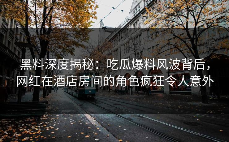 黑料深度揭秘：吃瓜爆料风波背后，网红在酒店房间的角色疯狂令人意外