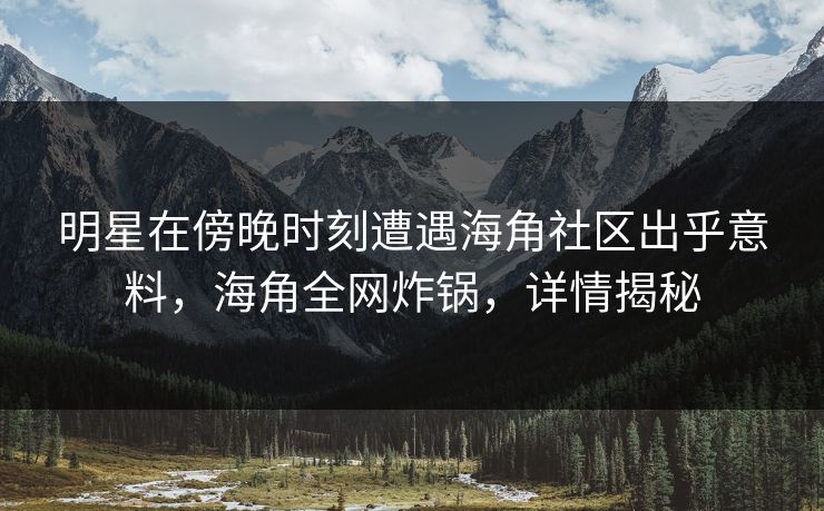 明星在傍晚时刻遭遇海角社区出乎意料，海角全网炸锅，详情揭秘  第1张