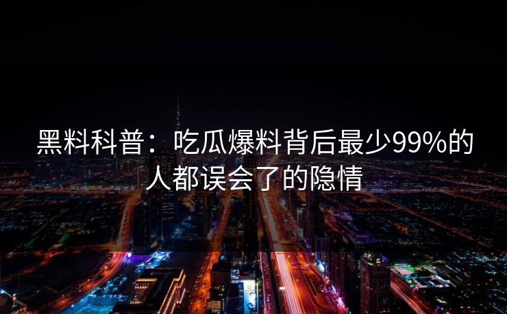 黑料科普：吃瓜爆料背后最少99%的人都误会了的隐情  第1张