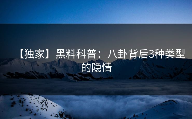 【独家】黑料科普：八卦背后3种类型的隐情  第1张