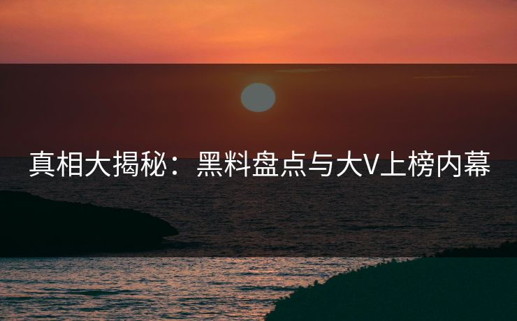 真相大揭秘：黑料盘点与大V上榜内幕  第1张