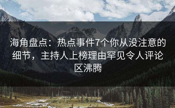 海角盘点：热点事件7个你从没注意的细节，主持人上榜理由罕见令人评论区沸腾