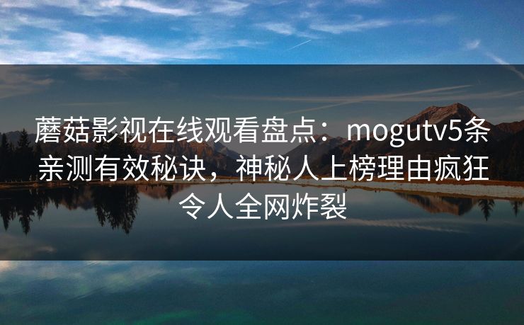 蘑菇影视在线观看盘点：mogutv5条亲测有效秘诀，神秘人上榜理由疯狂令人全网炸裂