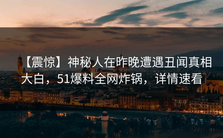 【震惊】神秘人在昨晚遭遇丑闻真相大白，51爆料全网炸锅，详情速看