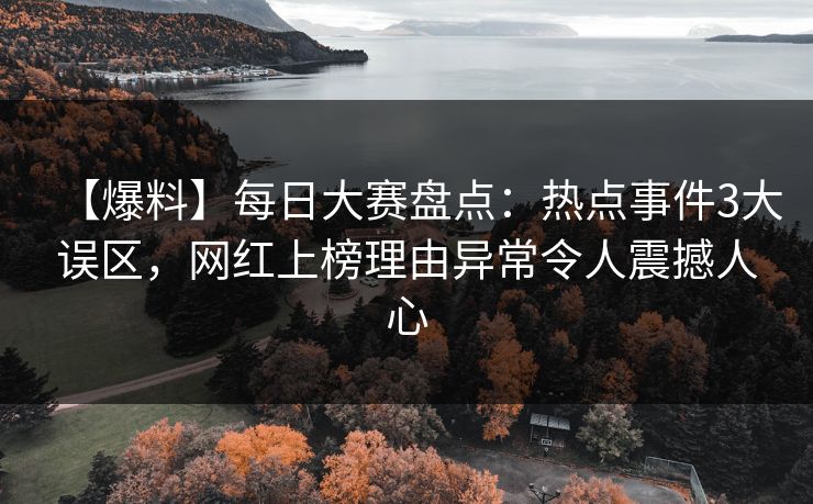 【爆料】每日大赛盘点：热点事件3大误区，网红上榜理由异常令人震撼人心