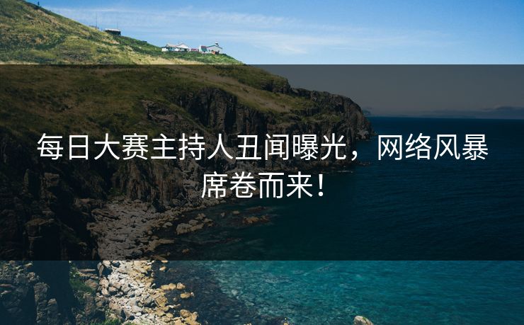 每日大赛主持人丑闻曝光，网络风暴席卷而来！