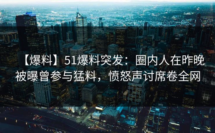 【爆料】51爆料突发：圈内人在昨晚被曝曾参与猛料，愤怒声讨席卷全网  第1张