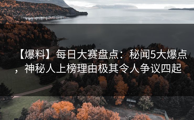 【爆料】每日大赛盘点：秘闻5大爆点，神秘人上榜理由极其令人争议四起