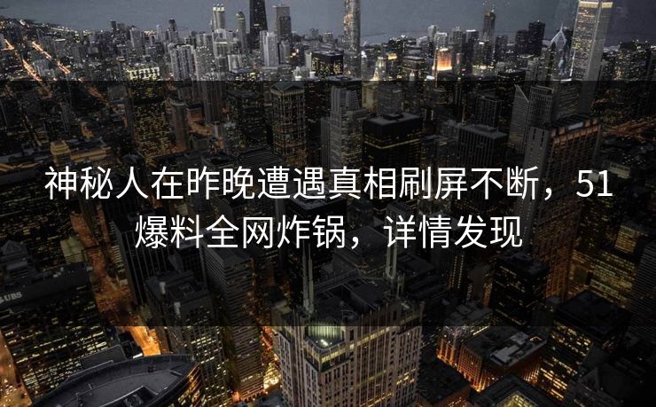 神秘人在昨晚遭遇真相刷屏不断，51爆料全网炸锅，详情发现
