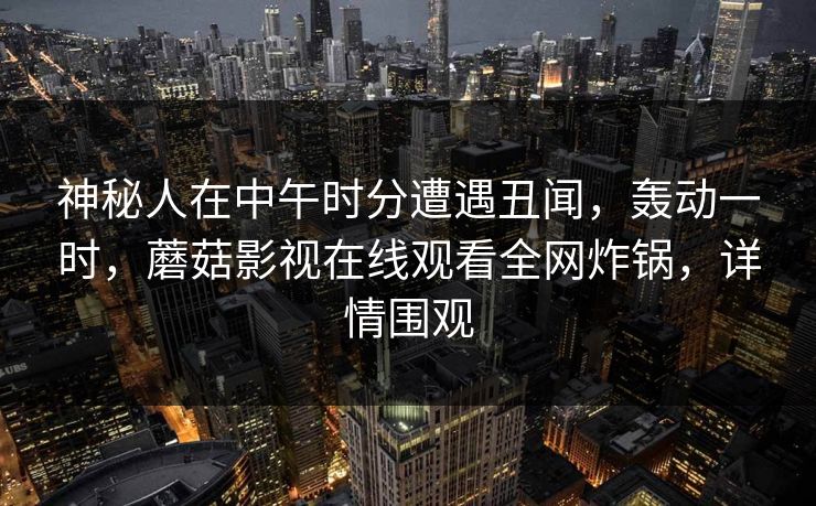 神秘人在中午时分遭遇丑闻，轰动一时，蘑菇影视在线观看全网炸锅，详情围观