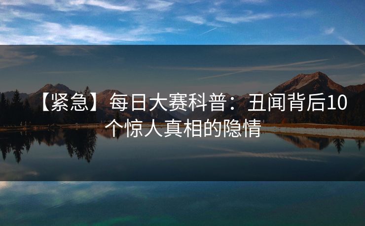 【紧急】每日大赛科普：丑闻背后10个惊人真相的隐情