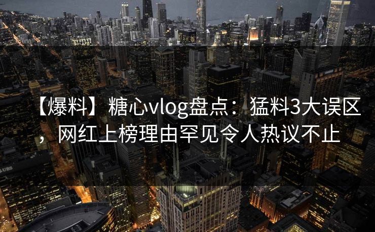 【爆料】糖心vlog盘点：猛料3大误区，网红上榜理由罕见令人热议不止