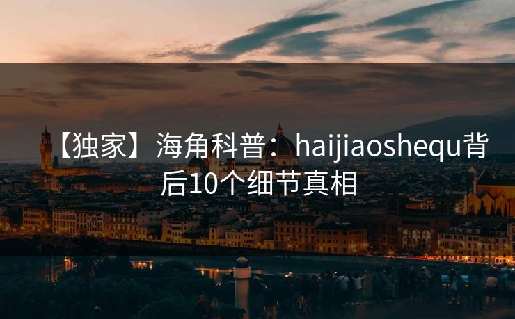 【独家】海角科普：haijiaoshequ背后10个细节真相