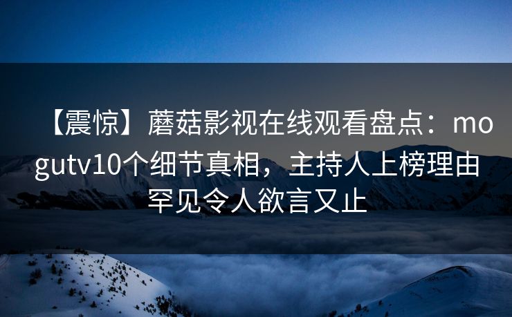 【震惊】蘑菇影视在线观看盘点：mogutv10个细节真相，主持人上榜理由罕见令人欲言又止