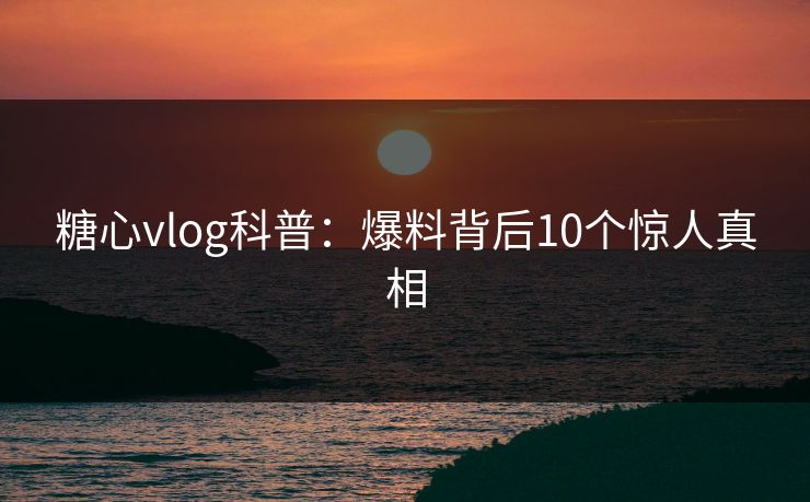 糖心vlog科普：爆料背后10个惊人真相