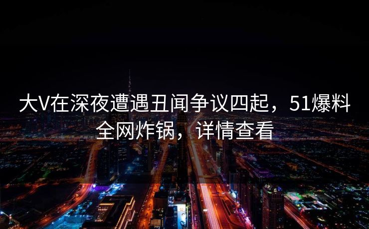 大V在深夜遭遇丑闻争议四起，51爆料全网炸锅，详情查看