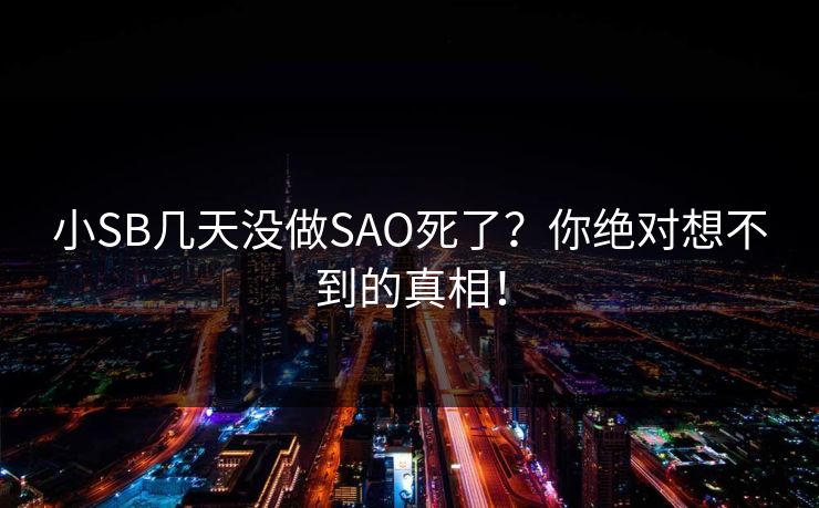 小SB几天没做SAO死了?你绝对想不到的真相!  第1张 小SB几天没做SAO死了?你绝对想不到的真相!  第1张