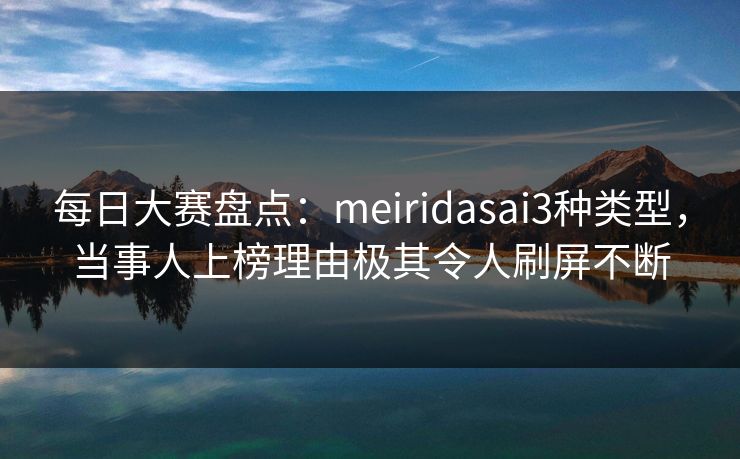 每日大赛盘点：meiridasai3种类型，当事人上榜理由极其令人刷屏不断