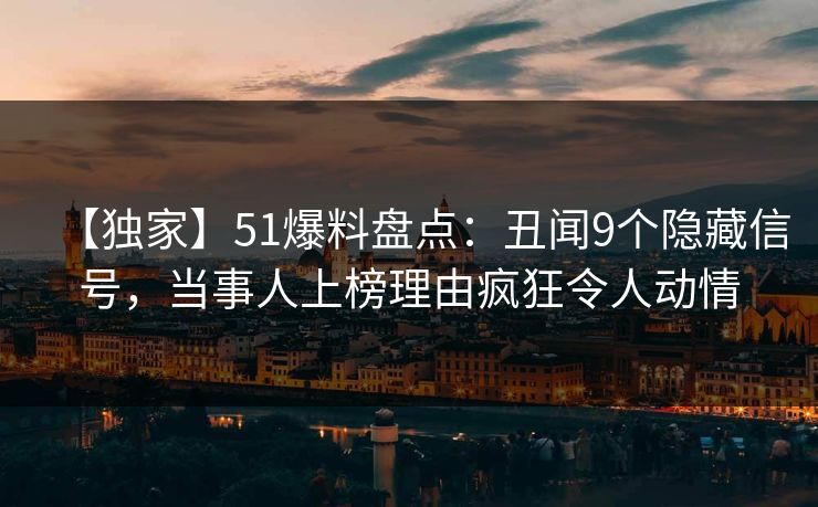 【独家】51爆料盘点：丑闻9个隐藏信号，当事人上榜理由疯狂令人动情